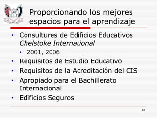 Proporcionando los mejores espacios para el aprendizaje Consultures de Edificios Educativos  Chelstoke International 2001, 2006 Requisitos de Estudio Educativo Requisitos de la Acreditación del CIS Apropiado para el Bachillerato Internacional Edificios Seguros 