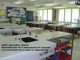 2003: Secondary School Remodelaci ón de  5 laboratorios de ciencias y la conversi ó n de 2 aulas en laboratorios 