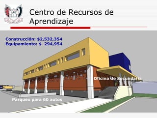 Centro de Recursos de Aprendizaje Parqueo para 60 autos Oficina de Secundaria Construcción: $2,532,354 Equipamiento: $  294,954 