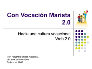 Con Vocaci ón Marista 2.0 Hacia una cultura vocacional Web 2.0 Por: Alejandro Ulises Argote M.  Lic. en Comunicaci ón Diciembre 2008 