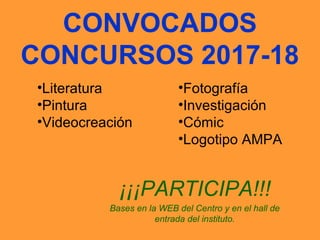 CONVOCADOS
CONCURSOS 2017-18
¡¡¡PARTICIPA!!!
Bases en la WEB del Centro y en el hall de
entrada del instituto.
•Fotografía
•Investigación
•Cómic
•Logotipo AMPA
•Literatura
•Pintura
•Videocreación
 