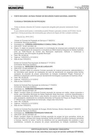 Quarta-feira
                                                    Ilhéus                                   15 de Fevereiro de 2012
                                                                                                 11 - Ano IV - Nº 767




x   FONTE RECURSO: 29-FNAS-TRANSF.DE RECURSOS FUNDO NACIONAL ASSISTÊN.


    CLÁUSULA TERCEIRA-DA RATIFICAÇÃO:


    Todas as demais cláusulas do Contrato original,não atingidas pelo presente instrumento ficam
Ratificadas.
    E, por estarem assim justas e contratadas,as partes firmam o presente contrato em 03 (três) vias de
igual teor e forma,na presença das testemunhas,que subscrevem depois de lido e achado conforme.

       Data da Ass: 09/01/2012.

     Extrato do Contrato de Prestação de Serviços nº 168/2012
x   Contratante: Município de Ilhéus.
x   Contratado (a) : CONSIGA ASSESSORIA E CONSULTORIA LTDA ME
x   CNPJ/CPF: 10.957.351/0001-49
x   Objeto: O objeto do presente instrumento é a contratação de empresa para prestação de serviços
    técnicos especializados de assessoria e consultoria ao SIGA-Sistema Integrada de Gestão Auditoria,
    junto ao TCM-Tribunal de Contas dos Municípios objetivando melhorar e modernizar o
    gerenciamento das informações da gestão Municipal.
x   Valor: R$. 60.500,00
x   Vigência: 13/02/2012 a 31/12/2012
x   Data da Ass:13/02/2012.

    Extrato do Contrato Para Aquisição de Material nº 171/2012.
    Contratante: Município de Ilhéus.
x   Contratado (a) : MARILEIDE S.SILVA DE ILHÉUS EPP.
x   CNPJ/CPF: 07.629.324/0001-32
x   Objeto: Constitui objeto do presente Contrato aquisição de material permanente, eletrodoméstico e
    de informática para atender as instalações da casa de atendimento do programa bolsa família,
    constante da proposta de preços apresentada na licitação modalidade Pregão Presencial nº
    009/2012 e adjudicado conforme parecer devidamente homologado e publicado na imprensa oficial.
x   Valor: R$. 40.020,00
x   Vigência: 13/02/2012 a 31/12/2012
x   Data da Ass:13/02/2012.

    Extrato do Contrato Para Aquisição de Uniformes nº 170/2012
    Contratante: Município de Ilhéus.
x   Contratado (a) : RAIMUNDO RODRIGUES FARIAS ME
x   CNPJ/CPF: 09.223.297/0001-29
x   Objeto: Constitui objeto do presente Contrato aquisição de camisas em malha, calças compridas e
    bonés, para Secretaria Municipal de Ações Regionais deste Município, conforme especificações e
    condições constantes deste Edital e seus Anexos, de acordo com cada Ordem de Serviço emitida
    pelo contratante, obedecendo às condições oferecidas na Proposta de Preços do Pregão Presencial
    nº 006/2012 que, independente de transcrição, íntegra este instrumento.
x   Valor: R$. 15.949,50
x   Vigência: 13/02/2012 a 31/12/2012
x   Data da Ass:13/02/2012.

    Extrato do Contrato Para Aquisição de Sungas, Shorts,Camisas, Bonés e Bandeiras nº 169/2012.
    Contratante: Município de Ilhéus.
x   Contratado (a) : RAIMUNDO RODRIGUES FARIAS ME
x   CNPJ/CPF: 09.223.297/0001-29
x   Objeto: Constitui objeto do presente Contrato aquisição de sungas de lycra vermelhas, shorts de
    tactel vermelhos, camisas com manga vermelhas, bonés vermelhos microfibra, bandeiras vermelhas
    e brancas, descrito no anexo 1-termo de referência com as especificações dos produtos e seus
    quantitativos, constante da proposta de preços apresentada na licitação modalidade Pregão



                             CERTIFICAÇÃO DIGITAL: KGKOBD30E+1KNSZJDZPIIA
       Esta edição encontra-se no site: www.ilheus.ba.io.org.br em servidor certificado ICP-BRASIL
 