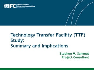 Technology Transfer Facility (TTF) Study:  Summary and Implications Stephen M. Sammut Project Consultant 