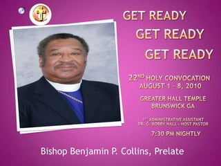 Get ready Get ready Get ready 22nd holy convocation August 1 – 8, 2010  Greater hall temple Brunswickga 1st Administrative assistant Dr. g. bobby hall ~ host pastor 7:30 pm nIGHTLY Bishop Benjamin P. Collins, Prelate 