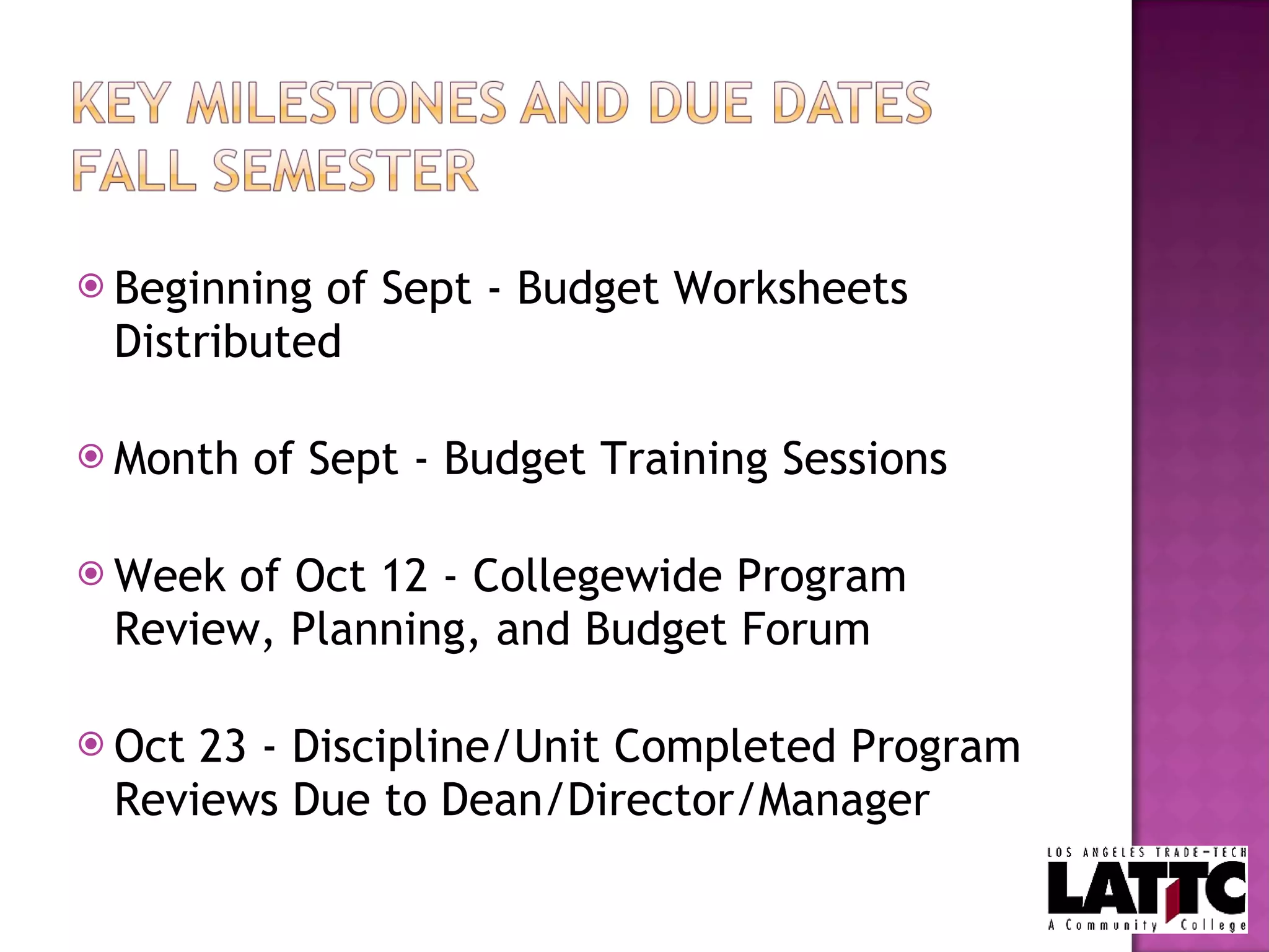 Beginning of Sept - Budget Worksheets Distributed Month of Sept - Budget Training Sessions Week of Oct 12 - Collegewide Program Review, Planning, and Budget Forum Oct 23 - Discipline/Unit Completed Program Reviews Due to Dean/Director/Manager 