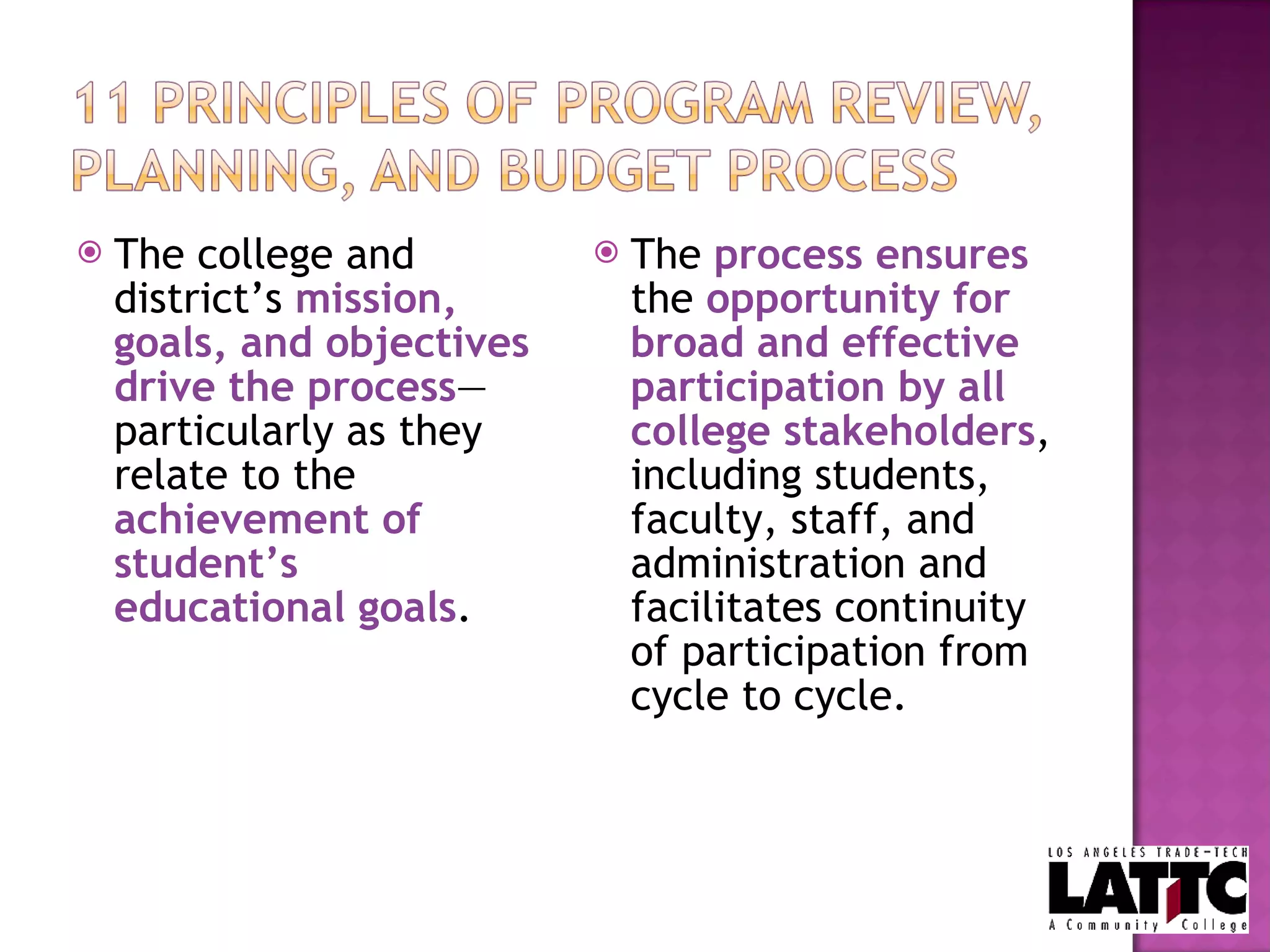 The college and district’s  mission, goals, and objectives   drive the process —particularly as they relate to the  achievement of student’s educational goals . The  process ensures  the  opportunity for broad and effective participation by all college stakeholders , including students, faculty, staff, and administration and facilitates continuity of participation from cycle to cycle. 
