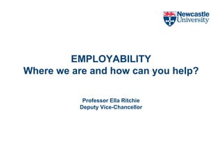 EMPLOYABILITYWhere we are and how can you help?Professor Ella RitchieDeputy Vice-Chancellor 
