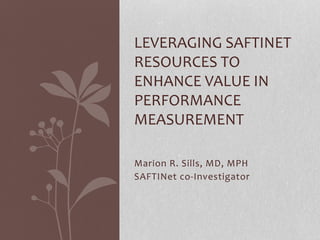 Marion R. Sills, MD, MPH
SAFTINet co-Investigator
LEVERAGING SAFTINET
RESOURCES TO
ENHANCE VALUE IN
PERFORMANCE
MEASUREMENT
 