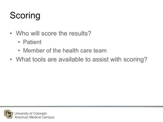 Scoring
• Who will score the results?
• Patient
• Member of the health care team
• What tools are available to assist with scoring?
 