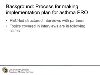 Background: Process for making
implementation plan for asthma PRO
• PEC-led structured interviews with partners
• Topics covered in interviews are in following
slides
 