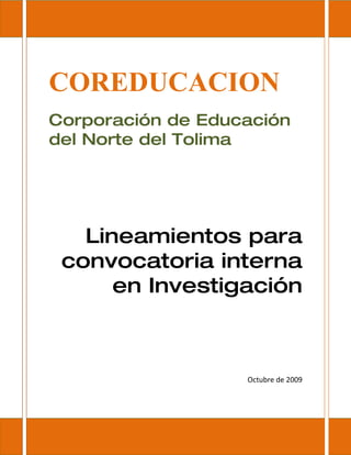COREDUCACION
Corporación de Educación
del Norte del Tolima




   Lineamientos para
 convocatoria interna
      en Investigación



                   Octubre de 2009
 