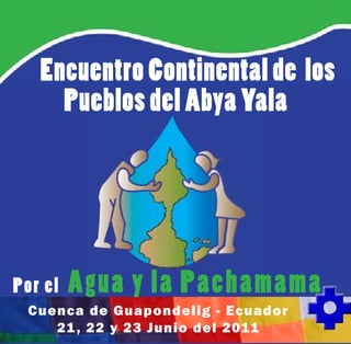Encuentro Continental de los
     Pueblos del Abya Yala




Por el   Agua y la Pachamama
 Cuenca de Guapondelig - Ecuador
    21 , 22 y 23 Junio del 2011
 