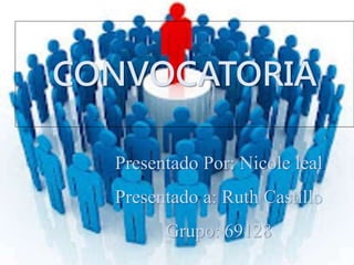 CONVOCATORIA 
Presentado Por: Nicole leal 
Presentado a: Ruth Castillo 
Grupo: 69128 
 