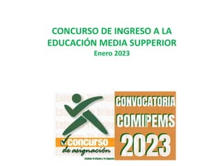 CONCURSO DE INGRESO A LA
EDUCACIÓN MEDIA SUPPERIOR
Enero 2023
 