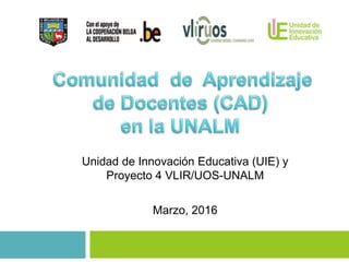 Unidad de Innovación Educativa (UIE) y
Proyecto 4 VLIR/UOS-UNALM
Marzo, 2016
 