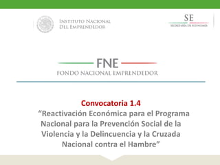 Convocatoria 1.4
“Reactivación Económica para el Programa
Nacional para la Prevención Social de la
Violencia y la Delincuencia y la Cruzada
Nacional contra el Hambre”

 