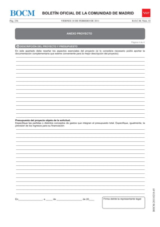 BOCM                         BOLETÍN OFICIAL DE LA COMUNIDAD DE MADRID
Pág. 236                                       VIERNES 18 DE FEBRERO DE 2011                                    B.O.C.M. Núm. 41




                                                    ANEXO PROYECTO


                                                                                                                Página 4 de 4

       3 DESCRIPCIÓN DEL PROYECTO Y PRESUPUESTO
     En este apartado debe reseñar los aspectos esenciales del proyecto (si lo considera necesario podrá aportar la
     documentación complementaria que estime conveniente para la mejor descripción del proyecto):
      ________________________________________________________________________________________________
      ________________________________________________________________________________________________
      ________________________________________________________________________________________________
      ________________________________________________________________________________________________
      ________________________________________________________________________________________________
      ________________________________________________________________________________________________
      ________________________________________________________________________________________________
      ________________________________________________________________________________________________
      ________________________________________________________________________________________________
      ________________________________________________________________________________________________
      ________________________________________________________________________________________________
      ________________________________________________________________________________________________
      ________________________________________________________________________________________________
      ________________________________________________________________________________________________
      ________________________________________________________________________________________________
      ________________________________________________________________________________________________
     Presupuesto del proyecto objeto de la solicitud.
     Especifique las partidas o distintos conceptos de gastos que integran el presupuesto total. Especifique, igualmente, la
     previsión de los ingresos para su financiación:
      ________________________________________________________________________________________________
      ________________________________________________________________________________________________
      ________________________________________________________________________________________________
      ________________________________________________________________________________________________
      ________________________________________________________________________________________________
      ________________________________________________________________________________________________
      ________________________________________________________________________________________________
      ________________________________________________________________________________________________
      ________________________________________________________________________________________________
      ________________________________________________________________________________________________
      ________________________________________________________________________________________________
      ________________________________________________________________________________________________
      ________________________________________________________________________________________________
      ________________________________________________________________________________________________
      ________________________________________________________________________________________________
      ________________________________________________________________________________________________
                                                                                                                                   BOCM-20110218-45




      ________________________________________________________________________________________________

     En__________________, a _____ de ___________________ de 20____                   Firma del/de la representante legal:
 