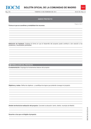 BOCM                        BOLETÍN OFICIAL DE LA COMUNIDAD DE MADRID
Pág. 234                                     VIERNES 18 DE FEBRERO DE 2011                                 B.O.C.M. Núm. 41




                                                  ANEXO PROYECTO


                                                                                                           Página 2 de 4
     Forma en que se coordinan y rentabilizan los recursos:
      ________________________________________________________________________________________________
      ________________________________________________________________________________________________
      ________________________________________________________________________________________________
      ________________________________________________________________________________________________
      ________________________________________________________________________________________________
      ________________________________________________________________________________________________
      ________________________________________________________________________________________________
     Definición de hipótesis. Explique la forma en que el desarrollo del proyecto puede contribuir a dar solución a los
     problemas y necesidades planteadas:
      ________________________________________________________________________________________________
      ________________________________________________________________________________________________
      ________________________________________________________________________________________________
      ________________________________________________________________________________________________
      ________________________________________________________________________________________________
      ________________________________________________________________________________________________
      ________________________________________________________________________________________________
      ________________________________________________________________________________________________
       2 FORMULACIÓN DEL PROYECTO
     Fundamentación. Exponga los fundamentos básicos del proyecto:
      ________________________________________________________________________________________________
      ________________________________________________________________________________________________
      ________________________________________________________________________________________________
      ________________________________________________________________________________________________
      ________________________________________________________________________________________________
      ________________________________________________________________________________________________
      ________________________________________________________________________________________________

     Objetivos y metas. Defina los objetivos y cuantifique los logros que pretende conseguir el proyecto:
     ________________________________________________________________________________________________
      ________________________________________________________________________________________________
      ________________________________________________________________________________________________
      ________________________________________________________________________________________________
      ________________________________________________________________________________________________
      ________________________________________________________________________________________________
      ________________________________________________________________________________________________
      ________________________________________________________________________________________________

     Ámbito territorial de realización del proyecto. Concrete la ubicación: barrio, distrito, municipio de Madrid.
     ________________________________________________________________________________________________
                                                                                                                              BOCM-20110218-45




      ________________________________________________________________________________________________
      ________________________________________________________________________________________________

     Usuarios a los que va dirigido el proyecto:
     ________________________________________________________________________________________________
      ________________________________________________________________________________________________
 