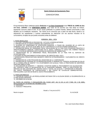 AYUNTAMIENTO
DE
ALCALALI
Sesión Ordinaria del Ayuntamiento Pleno
CONVOCATORIA
El Ayuntamiento Pleno celebrará sesión Ordinaria en La Casa Consistorial el día TRECE de JUNIO de dos
mil trece, JUEVES a las VEINTIDOS HORAS, para tratar de los asuntos que más abajo se indican,
esperando concurra usted al acto. Si por causa justificada no pudiera hacerlo, deberá comunicarlo a esta
Alcaldía con la antelación necesaria. Así mismo se le comunica que a partir de esta fecha, tendrá a su
disposición los expedientes y cuantos antecedentes se relacionan con los asuntos incluidos en la
convocatoria, al objeto de que pueda conocerlos antes de deliberar.
O R D E N D E L D Í A
I.- PARTE RESOLUTIVA
1.- LECTURA Y APROBACIÓN SI PROCEDE DEL ACTA DE LA SESION ANTERIOR.
2.- APROBACIÓN DE LA CUENTA GENERAL DEL EJERCICIO 2.012.
3.- ACUERDO DE COMPROMISO DE APORTACIÓN MUNICIPAL, A TENOR DEL ACUERDO DE LA JUNTA DE
GOBIERNO LOCAL, DE FECHA 24 DE ABRIL DE 2013, REFERENTE AL PLAN DE AHORRO ENERGÉTICO.
4.- APROBACIÓN INICIAL DE ORDENANZA FISCAL REGULADORA DE LA TASA POR UTILIZACIÓN PRIVATIVA O
APROVECHAMIENTO ESPECIAL CONSTITUIDO EN EL SUELO, SUBSUELO O VUELO DEL DOMINIO PÚBLICO
LOCAL, A FAVOR DE EMPRESAS EXPLOTADORAS DE SERVICIOS DE SUMINISTROS.
5.- MODIFICACIÓN DE LA ORDENANZA FISCAL REGULADORA DE LA TASA POR EL SERVICIO DE
ALCANTARILLADO.
6.-ACUERDO DE RECONOCIMIENTO EXTRAJUDICIAL DE CRÉDITOS NÚM. 1/2013.
7.-MODIFICACIÓN PRESUPUESTARIA MEDIANTE CRÉDITOS EXTRAORDINARIOS Y SUPLEMENTOS DE CRÉDITO
NÚM. 6/2013.
8.- APROBACIÓN DE LA RECTIFICACIÓN DEL INVENTARIO DE LA CORPORACIÓN.
9.- APROBACIÓN DE CONVENIO DE COLABORACIÓN ENTRE LA GENERALITAT, AGENCIA VALENCIANA DE SALUD
DE LA CONSELLERÍA DE SANITAT Y EL AYUNTAMIENTO DE ALCALALÍ, PARA LA PRESTACIÓN DE ASISTENCIA
SANITARIA AMBULATORIA.
10.-DECLARACIÓN DE DESIERTO Y MEDIDAS A ADOPTAR SOBRE EL PROCEDIMIENTO DE ADJUDICACIÓN
DEL CONTRATO PARA LA ADJUDICACION DE LA CONCESIÓN DEMANIAL, PARA LA EXPLOTACIÓN DEL
SERVICIO DE BAR CAFETERÍA DEL CENTRO CIVICO Y SOCIAL DE ALCALALI, Y APROBACIÓN SI PROCEDE
DEL NUEVO EXPEDIENTE DE CONTRATACION Y DEL PLIEGO DE CLAUSULAS ADMINISTRATIVAS
PARTICULARES, QUE HAN DE REGIR EL NUEVO PROCEDIMIENTO.
II.- PARTE INFORMATIVA
11.- DACIÓN DE CUENTA DE LAS RESOLUCIONES DICTADAS POR LA ALCALDIA DESDE LA CELEBRACIÓN DE LA
ÚLTIMA SESIÓN ORDINARIA.
12.- INFORMES DE ALCALDIA.
III.- PARTE DE CONTROL Y FISCALIZACIÓN DEL PLENO (ART. 46.2 E) DE LA LEY 7/1985, DE 2 DE ABRIL,
REGULADORA DE LAS BASES DEL RÉGIMEN LOCAL.
13.- MOCIONES
14.- RUEGOS Y PREGUNTAS
Alcalalí, a 7 de junio de 2013.
Recibí el original: EL ALCALDE
Fdo. José Vicente Marcó Mestre
 