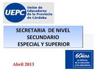 SECRETARIA DE NIVEL
SECUNDARIO
ESPECIAL Y SUPERIOR
SECRETARIA DE NIVEL
SECUNDARIO
ESPECIAL Y SUPERIOR
Abril 2013
 