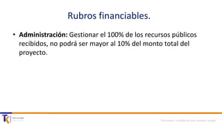 Rubros financiables.
• Administración: Gestionar el 100% de los recursos públicos
recibidos, no podrá ser mayor al 10% del monto total del
proyecto.

Documento confidencial para nuestros amigos

 