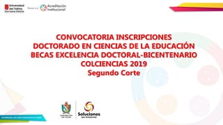 CONVOCATORIA INSCRIPCIONES
DOCTORADO EN CIENCIAS DE LA EDUCACIÓN
BECAS EXCELENCIA DOCTORAL-BICENTENARIO
COLCIENCIAS 2019
Segundo Corte
 