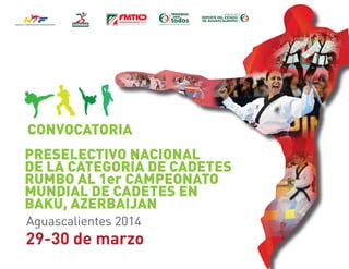 29-30 de marzo
PRESELECTIVO NACIONAL
DE LA CATEGORÍA DE CADETES
RUMBO AL 1er CAMPEONATO
MUNDIAL DE CADETES EN
BAKÚ, AZERBAIJAN
CONVOCATORIA
Aguascalientes 2014
 