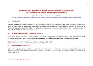 1

Convocatoria de presentación del plan de reestructuración y reconversión
del viñedo en Extremadura, para la campaña 2013/2014.
(Diario Oficial de Extremadura de 16 de octubre del 2013;

http://aym.juntaex.es/NR/rdonlyres/1398FA83-9135-4B04-8896-7D7944FCC519/0/Orden_10oct2013_ReestructReconvVi%C3%B1edo.pdf)

1.-

Introducción.

Mediante la Orden de 10 de octubre de 2013 de la Consejería de Agricultura, Desarrollo Rural, Medio Ambiente y Energía de la
Junta de Extremadura se procede a la convocatoria de presentación del plan de reestructuración y reconversión del viñedo en
Extremadura, para la campaña 2013/2014 en aplicación de las medidas del programa de apoyo al sector vitivinícola español en
desarrollo de la OCM del sector vitivinícola.
2.-

Medidas Subvencionables y periodo de ejecución.

Las medidas de reestructuración y reconversión subvencionables son para las siguientes actividades: a) reconversión varietal,
incluso mediante sobre injertos, b) reimplantación de viñedos, y/o c) mejora de las técnicas de gestión de viñedos.
El período de ejecución de medidas comenzará en la campaña 2013/2014.
3.-

Planes de reestructuración.

3.1. Los proyectos correspondientes al plan de reestructuración y reconversión podrán ser tanto colectivos como
individuales. El número mínimo de viticultores que podrán constituir un plan colectivo de reestructuración y reconversión de
viñedos será de 20.

Jose Martos - Interforo Abogados Madrid

 