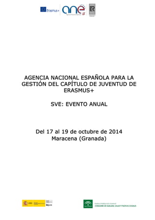AGENCIA NACIONAL ESPAÑOLA PARA LA
GESTIÓN DEL CAPÍTULO DE JUVENTUD DE
ERASMUS+
SVE: EVENTO ANUAL
Del 17 al 19 de octubre de 2014
Maracena (Granada)
 