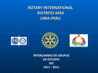 ROTARY INTERNATIONAL DISTRITO 4450 LIMA-PERU INTERCAMBIO DE GRUPOS DE ESTUDIO IGE 2011 - 2012 