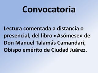 Convocatoria
Lectura comentada a distancia o
presencial, del libro «Asómese» de
Don Manuel Talamás Camandari,
Obispo emérito de Ciudad Juárez.

 