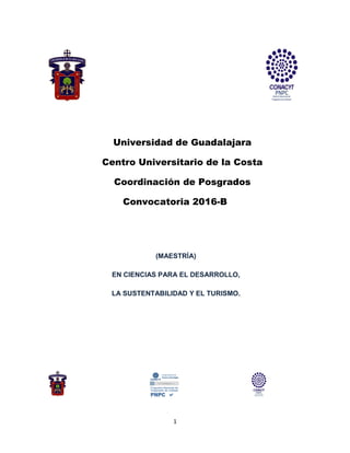 1
Universidad de Guadalajara
Centro Universitario de la Costa
Coordinación de Posgrados
Convocatoria 2016-B
(MAESTRÍA)
EN CIENCIAS PARA EL DESARROLLO,
LA SUSTENTABILIDAD Y EL TURISMO.
 