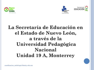 La Secretaría de Educación en
el Estado de Nuevo León,
a través de la
Universidad Pedagógica
Nacional
Unidad 19 A, Monterrey
coordinacion_meb@upn19amty.edu.mx
 