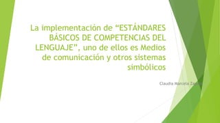 La implementación de “ESTÁNDARES
BÁSICOS DE COMPETENCIAS DEL
LENGUAJE”, uno de ellos es Medios
de comunicación y otros sistemas
simbólicos
Claudia Marcela Zapata
 