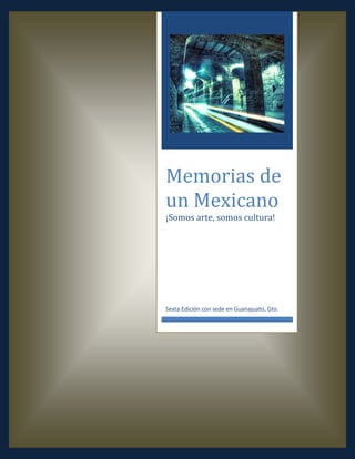 Memorias de 
un Mexicano 
¡Somos arte, somos cultura! 
Sexta Edición con sede en Guanajuato, Gto. 
 