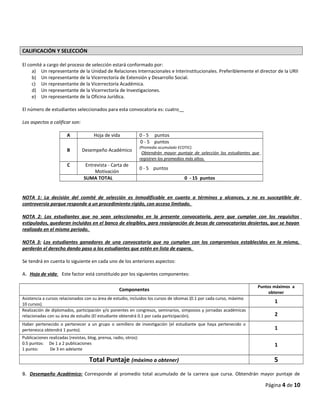 CALIFICACIÓN Y SELECCIÓN
El comité a cargo del proceso de selección estará conformado por:
a) Un representante de la Unidad de Relaciones Internacionales e Interinstitucionales. Preferiblemente el director de la URII
b) Un representante de la Vicerrectoría de Extensión y Desarrollo Social.
c) Un representante de la Vicerrectoría Académica.
d) Un representante de la Vicerrectoría de Investigaciones.
e) Un representante de la Oficina Jurídica.
El número de estudiantes seleccionados para esta convocatoria es: cuatro
Los aspectos a calificar son:
A Hoja de vida 0 - 5 puntos
B Desempeño Académico
0 - 5 puntos
(Promedio acumulado ECOTIC).
Obtendrán mayor puntaje de selección los estudiantes que
registren los promedios más altos.
C Entrevista - Carta de
Motivación
0 - 5 puntos
SUMA TOTAL 0 - 15 puntos
NOTA 1: La decisión del comité de selección es inmodificable en cuanto a términos y alcances, y no es susceptible de
controversia porque responde a un procedimiento rígido, con acceso limitado.
NOTA 2: Los estudiantes que no sean seleccionados en la presente convocatoria, pero que cumplan con los requisitos
estipulados, quedaran incluidos en el banco de elegibles, para reasignación de becas de convocatorias desiertas, que se hayan
realizado en el mismo periodo.
NOTA 3: Los estudiantes ganadores de una convocatoria que no cumplan con los compromisos establecidos en la misma,
perderán el derecho dando paso a los estudiantes que estén en lista de espera.
Se tendrá en cuenta lo siguiente en cada uno de los anteriores aspectos:
A. Hoja de vida: Este factor está constituido por los siguientes componentes:
Componentes
Puntos máximos a
obtener
Asistencia a cursos relacionados con su área de estudio, incluidos los cursos de idiomas (0.1 por cada curso, máximo
10 cursos).
1
Realización de diplomados, participación y/o ponentes en congresos, seminarios, simposios y jornadas académicas
relacionadas con su área de estudio (El estudiante obtendrá 0.1 por cada participación). 2
Haber pertenecido o pertenecer a un grupo o semillero de investigación (el estudiante que haya pertenecido o
pertenezca obtendrá 1 punto). 1
Publicaciones realizadas (revistas, blog, prensa, radio, otros):
0.5 puntos: De 1 a 2 publicaciones
1 punto: De 3 en adelante
1
Total Puntaje (máximo a obtener) 5
B. Desempeño Académico: Corresponde al promedio total acumulado de la carrera que cursa. Obtendrán mayor puntaje de
Página 4 de 10
 