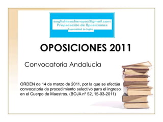 OPOSICIONES 2011
  Convocatoria Andalucía

ORDEN de 14 de marzo de 2011, por la que se efectúa
convocatoria de procedimiento selectivo para el ingreso
en el Cuerpo de Maestros. (BOJA nº 52, 15-03-2011)
 