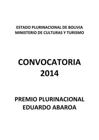 ESTADO PLURINACIONAL DE BOLIVIA
MINISTERIO DE CULTURAS Y TURISMO
CONVOCATORIA
2014
PREMIO PLURINACIONAL
EDUARDO ABAROA
 
