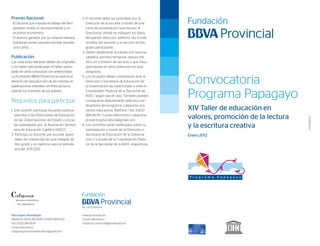 Para mayor información:
Teléfonos: (0212) 282.39.78 / (0424) 280.54.02
Fax: (0212) 284.39.78.
Correo electrónico:
caligrama.proyectoseducativos@gmail.com
www.provincial.com
Correo electrónico:
fundacion_provincial@provincial.com
Convocatoria
Programa Papagayo
XIV Taller de educación en
valores, promoción de la lectura
y la escritura creativa
Enero 2012
Premio Nacional:
- El docente que impulsa el trabajo del libro
ganador, recibe un reconocimiento y un
incentivo económico.
- El alumno ganador por su creación literaria
individual, recibe una beca escolar durante
cinco años.
Publicación:
Las creaciones literarias deben ser originales
y no haber sido publicadas ni haber partici-
pado en otros concursos con anterioridad.
La Fundación BBVA Provincial se reserva el
derecho de reproducción de las mismas en
publicaciones infantiles, sin fines de lucro,
citando los nombres de los autores.
Requisitos para participar
1. Sólo podrán participar escuelas públicas
adscritas a las Direcciones de Educación
de las Gobernaciones de Estado y escue-
las subsidiadas por la Asociación Venezo-
lana de Educación Católica (AVEC).
2. Participa un docente por escuela, quien
debe ser maestro(a) de aula integral, de
6to. grado y en ejercicio para el período
escolar 2011-2012.
3. El docente debe ser postulado por la
Dirección de la escuela, a través de una
carta de presentación suscrita por el
Director(a), donde se indiquen los datos
del plantel: dirección, teléfono, fax, e-mail,
nombre del docente y la sección de 6to.
grado participante.
4. Deben abstenerse docentes con licencia
sabática, permiso temporal, reposo mé-
dico, en comisión de servicio o que haya
participado en años anteriores en este
programa.
5. Los recaudos deben presentarse ante la
Dirección o Secretaría de Educación de
la Gobernación de cada Estado o ante el
Coordinador Pastoral de la Seccional de
AVEC, según sea el caso. También pueden
consignarse directamente ante los coor-
dinadores del programa: Caligrama, pro-
yectos educativos: Teléfono / fax: (0212)
284.39.78 / Correo electrónico: caligrama.
proyectoseducativos@gmail.com.
6. Los docentes serán notificados sobre su
participación a través de la Dirección o
Secretaría de Educación de la Goberna-
ción o a través de la Coordinación Pasto-
ral de la Seccional de la AVEC respectivas.
J-00236400-9
Rif: J-000236400-9
Rif:J-29689584-8
 