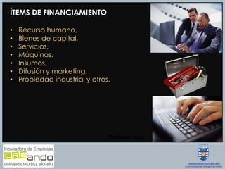 ÍTEMS DE FINANCIAMIENTO
•  Recurso humano,
•  Bienes de capital,
•  Servicios,
•  Máquinas,
•  Insumos,
•  Difusión y marketing,
•  Propiedad industrial y otros.
Profesor  Guía
 Universidad
 