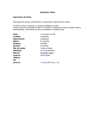 Reclutadora Takesi
Supervisores de Ventas
Para Importante Empresa de Distribución se seleccionarán Supervisores de Ventas.
Su función será la de supervisar un equipo de vendedores zonales.
Se busca para ello una persona de entre 25 y 50 años, con experiencia previa en puestos similares.
Preferentemente con formación acorde (no excluyente) y movilidad propia.
Fecha: 11 de agosto de 2010
Localidad: Lambayeque
Departamento: Lambayeque
Salario: En entrevista
Comienzo: Inmediato
Duración: Permanente
Tipo de trabajo: Tiempo Completo
Solicitudes: via correo electrónico
Empresa: Reclutadora Takesi
Contacto: Carlos Pomelo
Teléfono:
Fax:
Correo-E:
 