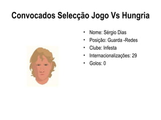 Convocados Selecção Jogo Vs Hungria
                  •   Nome: Sérgio Dias
                  •   Posição: Guarda -Redes
                  •   Clube: Infesta
                  •   Internacionalizações: 29
                  •   Golos: 0
 
