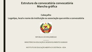 Estrutura da convocatória convocatória
Mancha gráfica
Cabeçalho
Logotipo, local e nome da instituição ou associação que emite a convocatória
REPÚBLICA DE MOÇAMBIQUE
_______
MINISTÉRIO DA EDUCAÇÃO E DESENVOLVIMENTO HUMANO
INSTITUTO DE EDUCAÇÃOABERTA E À DISTÂNCIA - IEDA
 