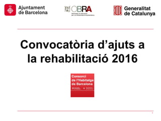 Convocatòria d’ajuts a
la rehabilitació 2016
1
 