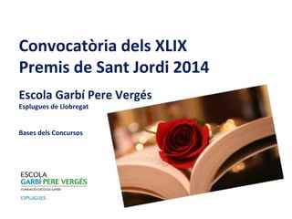 Convocatòria dels XLIX
Premis de Sant Jordi 2014
Escola Garbí Pere Vergés
Esplugues de Llobregat
Bases dels Concursos

 
