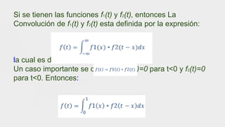 Si se tienen las funciones f1(t) y f2(t), entonces La
Convolución de f1(t) y f2(t) esta definida por la expresión:
la cual es denotada por:
Un caso importante se da cuando f1(t)=0 para t<0 y f2(t)=0
para t<0. Entonces: