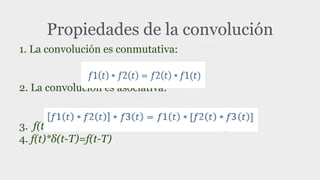 1. La convolución es conmutativa:
2. La convolución es asociativa:
3. f(t)*δ(t)=f(t), donde δ(t) es la función impulso
4. f(t)*δ(t-T)=f(t-T)
Propiedades de la convolución