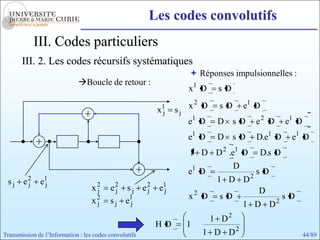 Les codes convolutifs
            III. Codes particuliers
       III. 2. Les codes récursifs systématiques
                                                                        Réponses impulsionnelles :
                             Boucle de retour :
                                                                       x1 D    sD

                                                             x1   sj   x2 D    sD        e1 D
                                                              j
                                                                       e1 D    D sD           e2 D       e1 D
                                                                       e1 D    D sD           D.e1 D      e1 D
                                                                       1 D D 2 .e1 D          D.s D
                                                                                     D
                                                                       e1 D               2
                                                                                              sD
 s j e2
      j       e1
               j
                                                                               1 D D
                                   x2
                                    j     e2
                                           j    sj      e2
                                                         j   e1
                                                              j                               D
                                                                       x2 D    sD                        sD
                                   x2
                                    j     sj    e1
                                                 j                                       1 D D       2

                                                                              1 D2
                                                             HD        1
Transmission de l’Information : les codes convolutifs                      1 D D2                               44/89
 