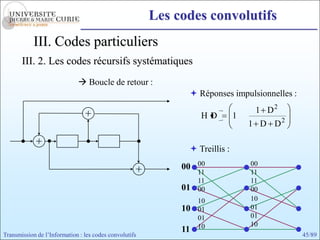 Les codes convolutifs
            III. Codes particuliers
       III. 2. Les codes récursifs systématiques
                              Boucle de retour :
                                                               Réponses impulsionnelles :
                                                                                  1 D2
                                                                  HD         1
                                                                                 1 D D2

                                                               Treillis :
                                                             00   00             00
                                                                  11             11
                                                                  11             11
                                                             01   00             00
                                                                  10             10
                                                             10   01             01
                                                                  01             01
                                                                  10             10
                                                             11
Transmission de l’Information : les codes convolutifs                                        45/89
 