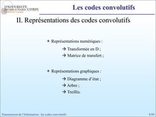 Les codes convolutifs
            II. Représentations des codes convolutifs

                                     Représentations numériques :
                                                  Transformée en D ;
                                                  Matrice de transfert ;


                                     Représentations graphiques :
                                                  Diagramme d’état ;
                                                  Arbre ;
                                                  Treillis.




Transmission de l’Information : les codes convolutifs                           8/89
 